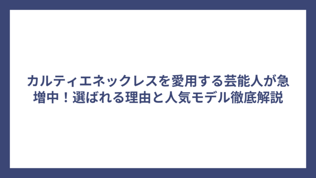 カルティエネックレスを愛用する芸能人が急増中！選ばれる理由と人気モデル徹底解説