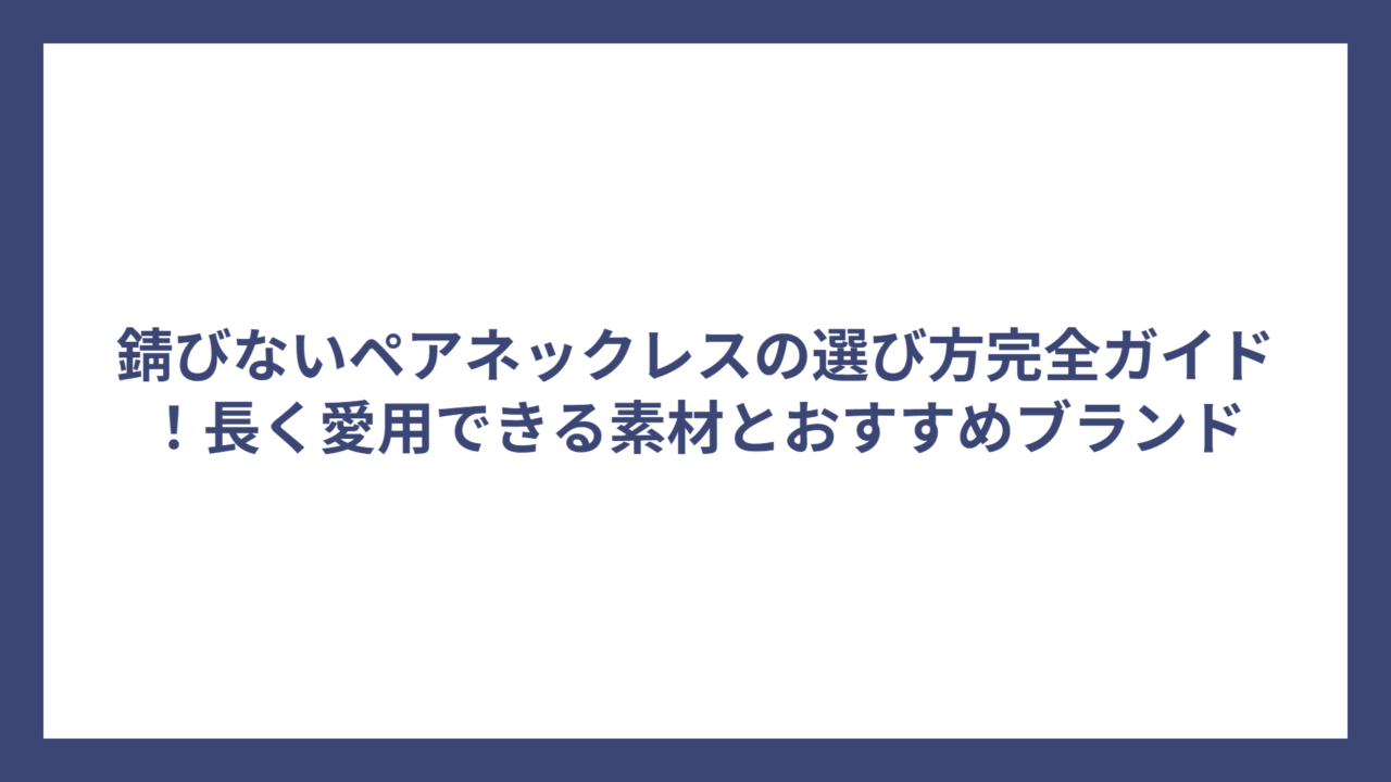 錆びないペアネックレスの選び方完全ガイド！長く愛用できる素材とおすすめブランド