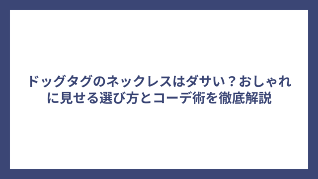 ドッグタグのネックレスはダサい？おしゃれに見せる選び方とコーデ術を徹底解説