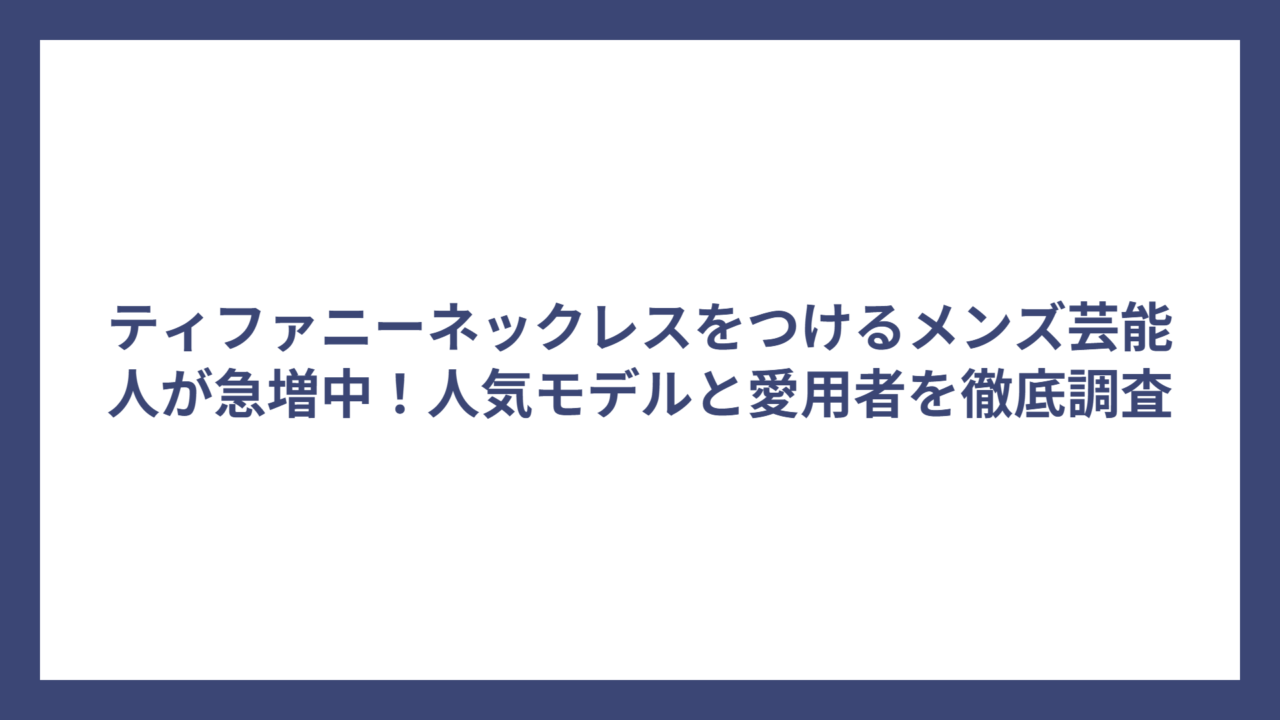 ティファニーネックレスをつけるメンズ芸能人が急増中！人気モデルと愛用者を徹底調査