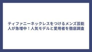 ティファニーネックレスをつけるメンズ芸能人が急増中！人気モデルと愛用者を徹底調査