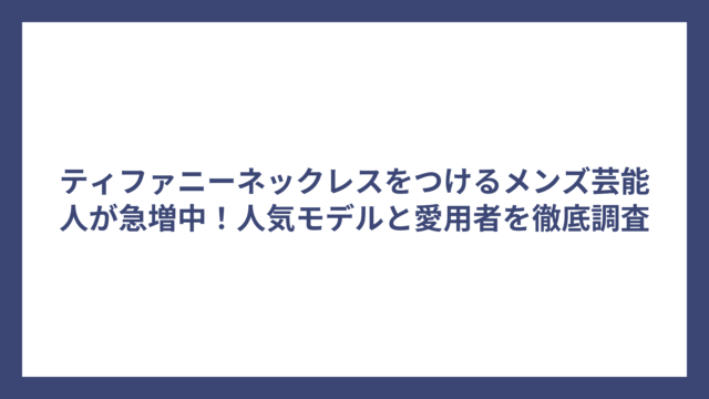 ティファニーネックレスをつけるメンズ芸能人が急増中！人気モデルと愛用者を徹底調査