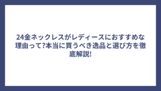 24金ネックレスがレディースにおすすめな理由って?本当に買うべき逸品と選び方を徹底解説!