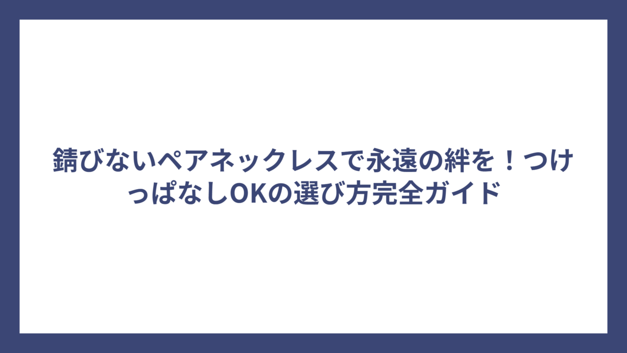 錆びないペアネックレスで永遠の絆を！つけっぱなしOKの選び方完全ガイド