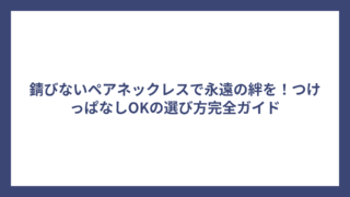錆びないペアネックレスで永遠の絆を！つけっぱなしOKの選び方完全ガイド