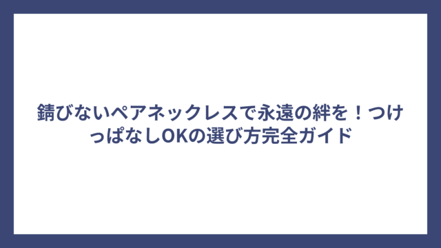 錆びないペアネックレスで永遠の絆を！つけっぱなしOKの選び方完全ガイド
