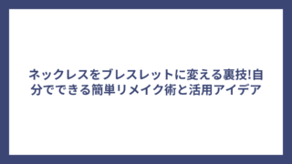 ネックレスをブレスレットに変える裏技!自分でできる簡単リメイク術と活用アイデア