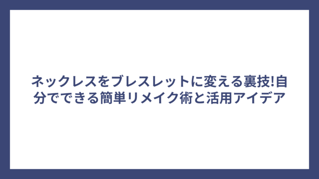 ネックレスをブレスレットに変える裏技!自分でできる簡単リメイク術と活用アイデア