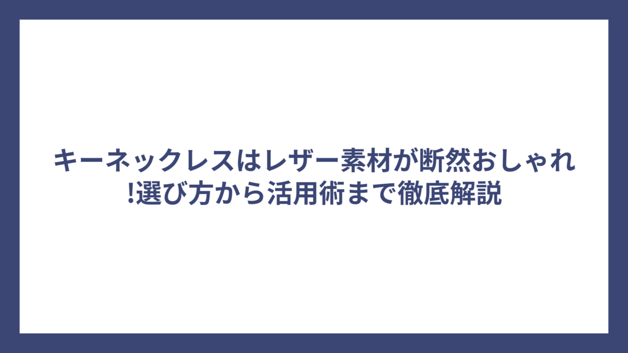 キーネックレスはレザー素材が断然おしゃれ!選び方から活用術まで徹底解説