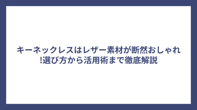 キーネックレスはレザー素材が断然おしゃれ!選び方から活用術まで徹底解説