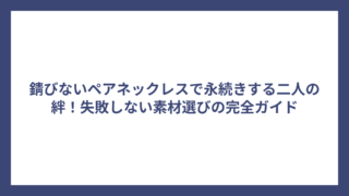 錆びないペアネックレスで永続きする二人の絆！失敗しない素材選びの完全ガイド
