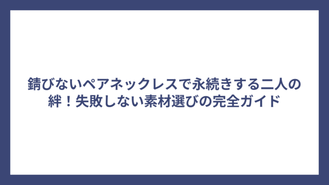 錆びないペアネックレスで永続きする二人の絆！失敗しない素材選びの完全ガイド