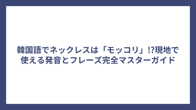 韓国語でネックレスは「モッコリ」!?現地で使える発音とフレーズ完全マスターガイド