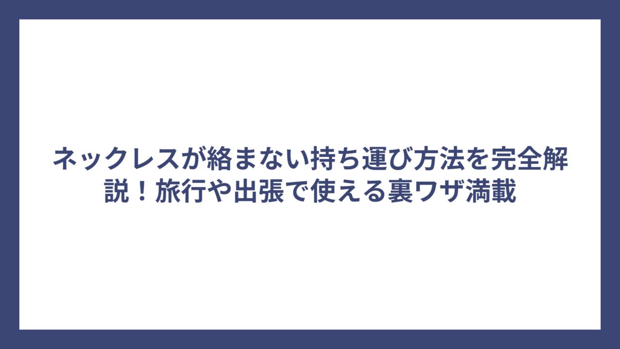 ネックレスが絡まない持ち運び方法を完全解説！旅行や出張で使える裏ワザ満載