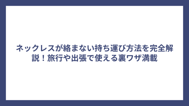 ネックレスが絡まない持ち運び方法を完全解説！旅行や出張で使える裏ワザ満載