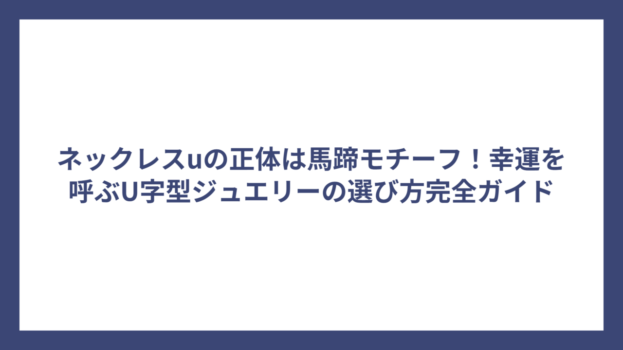 ネックレスuの正体は馬蹄モチーフ！幸運を呼ぶU字型ジュエリーの選び方完全ガイド