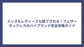 メンズもレディースも魅了される！フェザーネックレスのハイブランド完全攻略ガイド