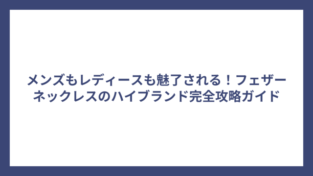 メンズもレディースも魅了される！フェザーネックレスのハイブランド完全攻略ガイド