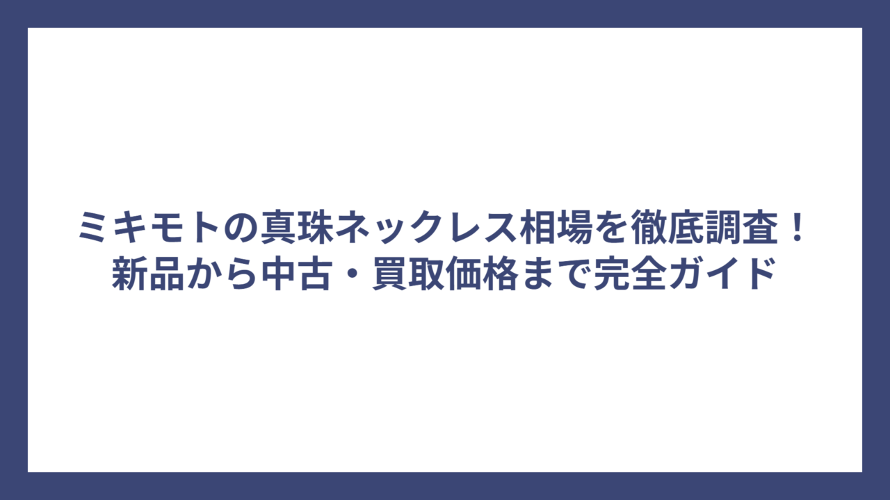 ミキモトの真珠ネックレス相場を徹底調査！新品から中古・買取価格まで完全ガイド