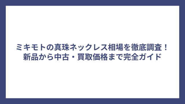 ミキモトの真珠ネックレス相場を徹底調査！新品から中古・買取価格まで完全ガイド