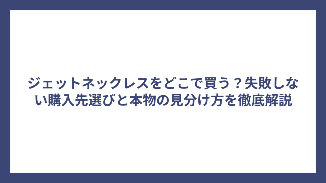 ジェットネックレスをどこで買う？失敗しない購入先選びと本物の見分け方を徹底解説