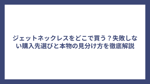 ジェットネックレスをどこで買う？失敗しない購入先選びと本物の見分け方を徹底解説