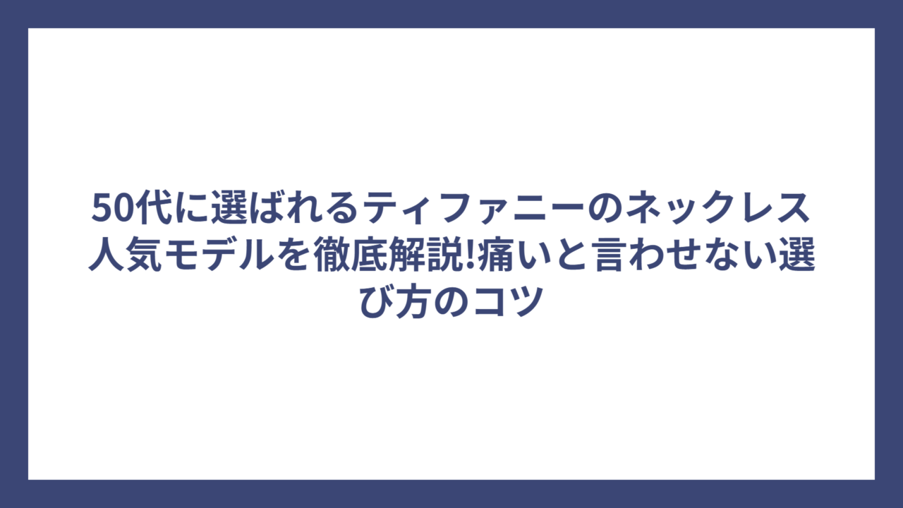 50代に選ばれるティファニーのネックレス人気モデルを徹底解説!痛いと言わせない選び方のコツ