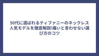 50代に選ばれるティファニーのネックレス人気モデルを徹底解説!痛いと言わせない選び方のコツ