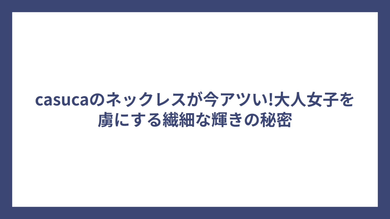 casucaのネックレスが今アツい!大人女子を虜にする繊細な輝きの秘密