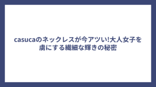 casucaのネックレスが今アツい!大人女子を虜にする繊細な輝きの秘密
