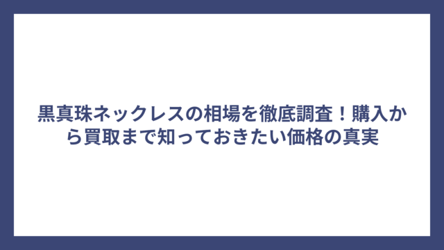 黒真珠ネックレスの相場を徹底調査！購入から買取まで知っておきたい価格の真実