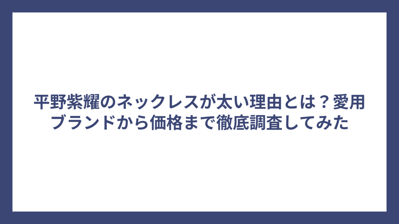 平野紫耀のネックレスが太い理由とは？愛用ブランドから価格まで徹底調査してみた