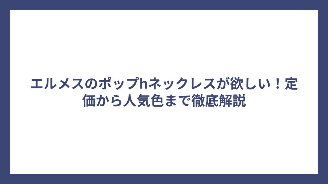 エルメスのポップhネックレスが欲しい！定価から人気色まで徹底解説