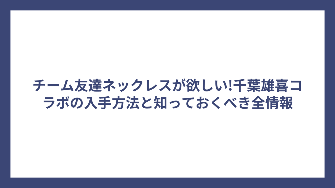 チーム友達ネックレスが欲しい!千葉雄喜コラボの入手方法と知っておくべき全情報