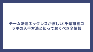 チーム友達ネックレスが欲しい!千葉雄喜コラボの入手方法と知っておくべき全情報