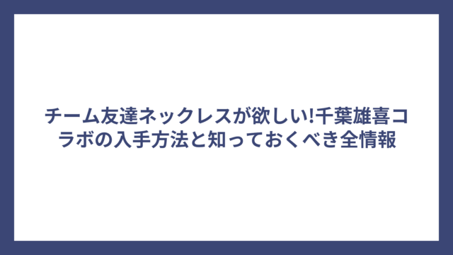チーム友達ネックレスが欲しい!千葉雄喜コラボの入手方法と知っておくべき全情報
