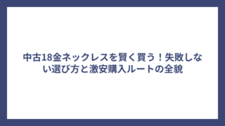 中古18金ネックレスを賢く買う！失敗しない選び方と激安購入ルートの全貌