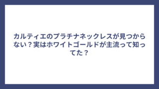 カルティエのプラチナネックレスが見つからない？実はホワイトゴールドが主流って知ってた？
