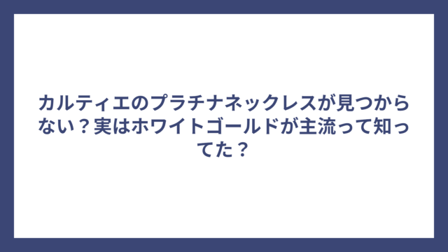 カルティエのプラチナネックレスが見つからない？実はホワイトゴールドが主流って知ってた？