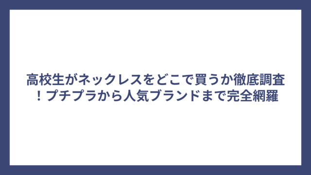高校生がネックレスをどこで買うか徹底調査！プチプラから人気ブランドまで完全網羅