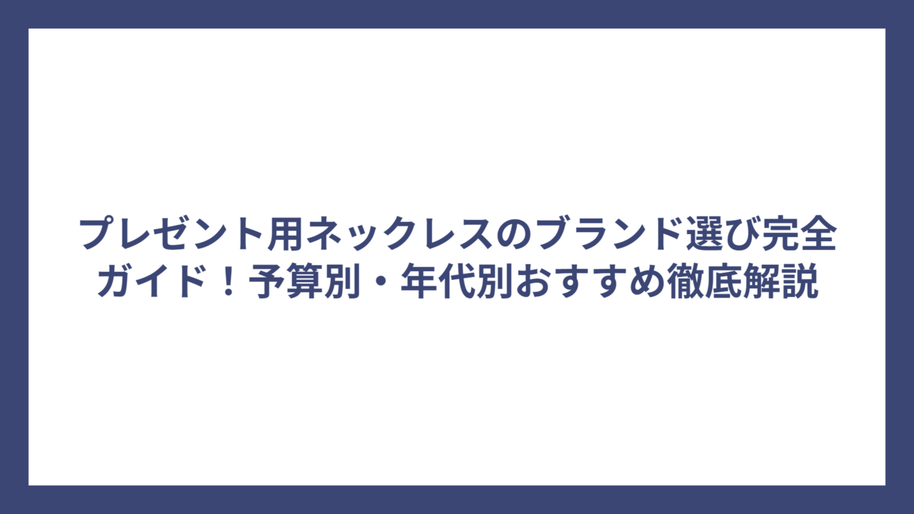 プレゼント用ネックレスのブランド選び完全ガイド！予算別・年代別おすすめ徹底解説