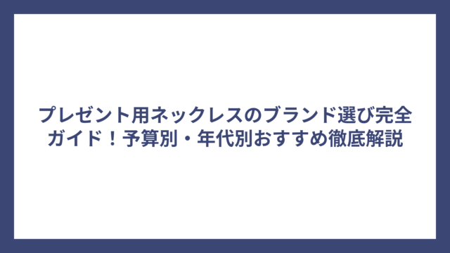 プレゼント用ネックレスのブランド選び完全ガイド！予算別・年代別おすすめ徹底解説