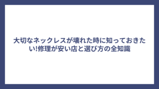 大切なネックレスが壊れた時に知っておきたい!修理が安い店と選び方の全知識