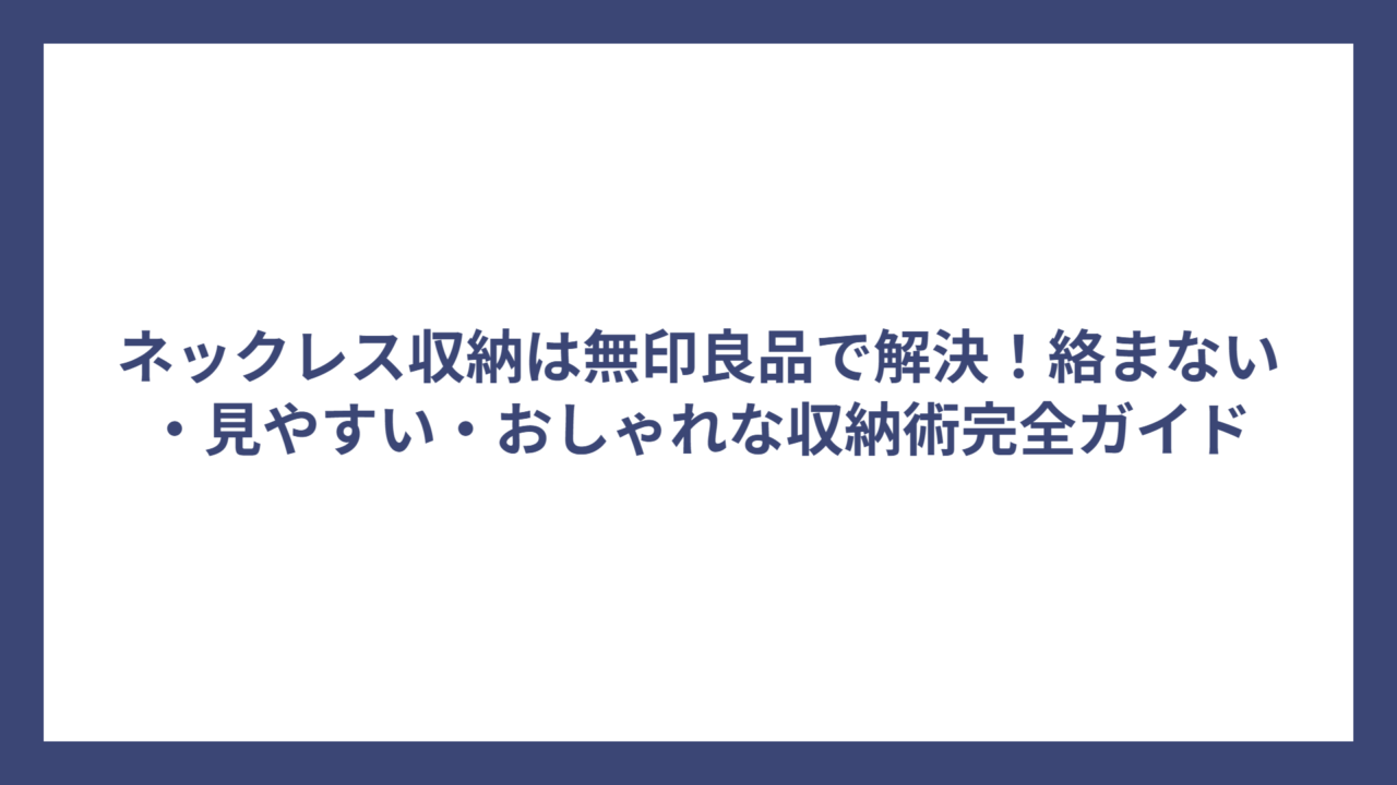 ネックレス収納は無印良品で解決！絡まない・見やすい・おしゃれな収納術完全ガイド