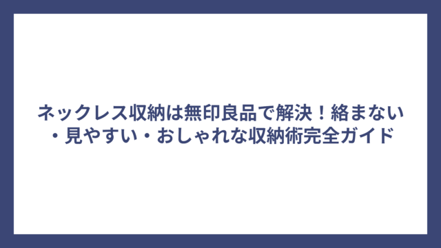 ネックレス収納は無印良品で解決！絡まない・見やすい・おしゃれな収納術完全ガイド
