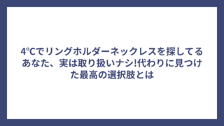 4℃でリングホルダーネックレスを探してるあなた、実は取り扱いナシ!代わりに見つけた最高の選択肢とは