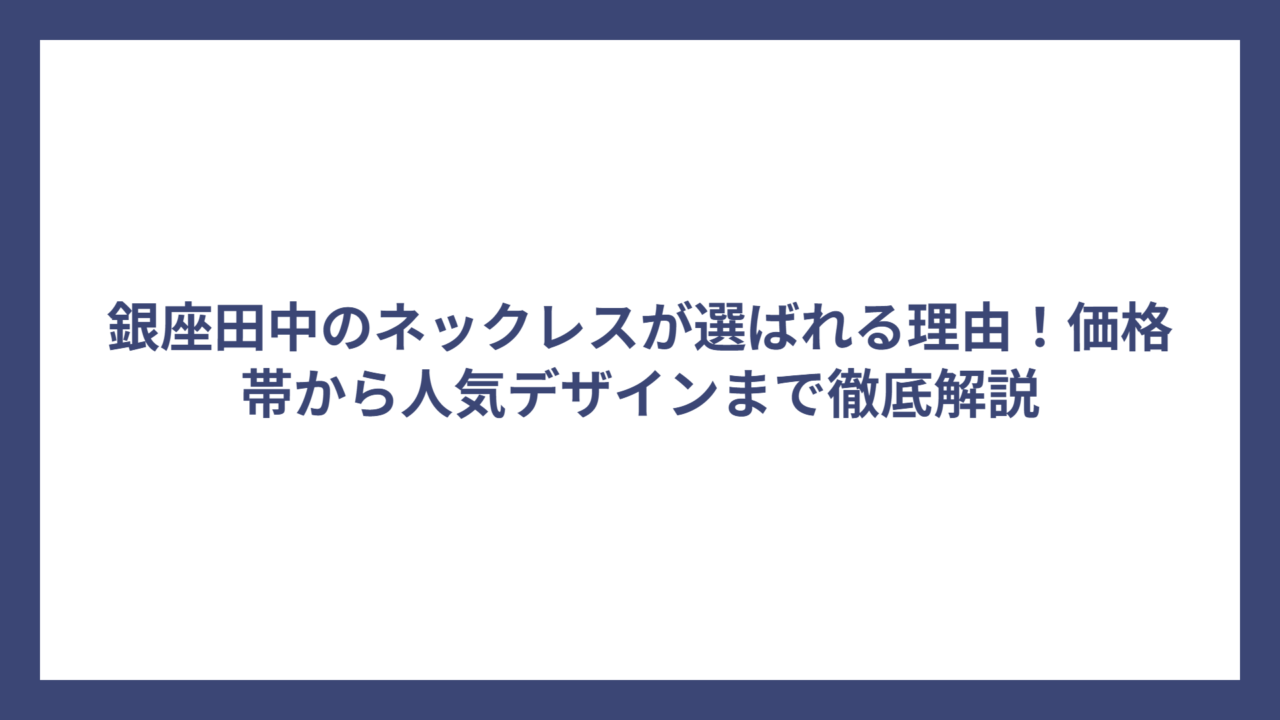 銀座田中のネックレスが選ばれる理由！価格帯から人気デザインまで徹底解説