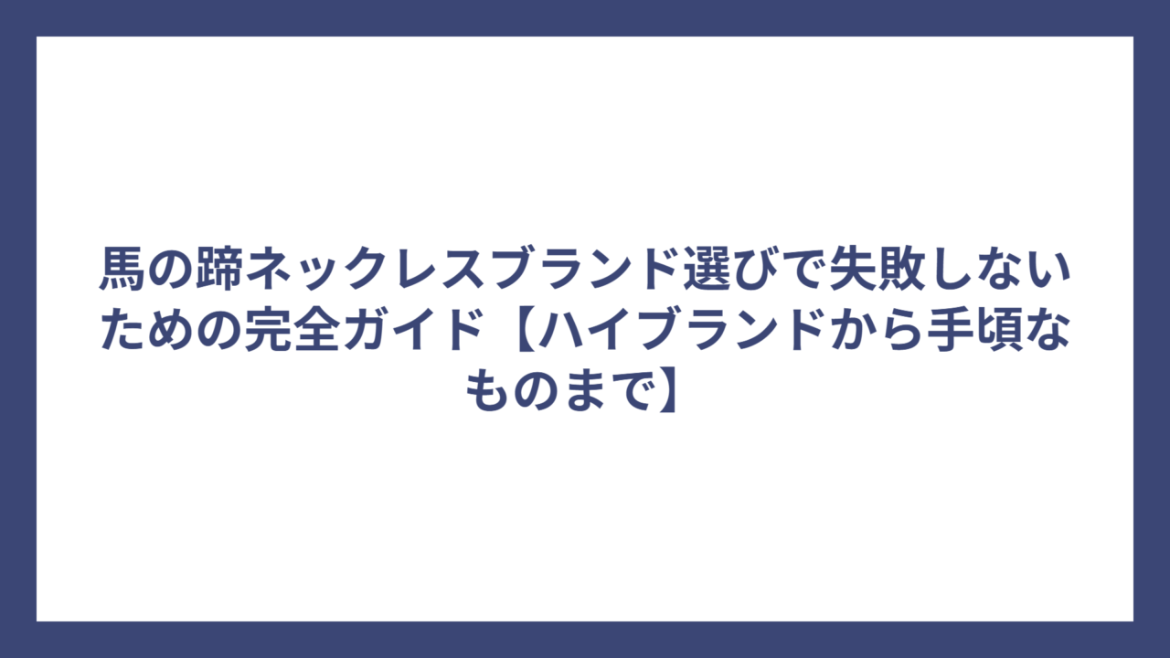 馬の蹄ネックレスブランド選びで失敗しないための完全ガイド【ハイブランドから手頃なものまで】
