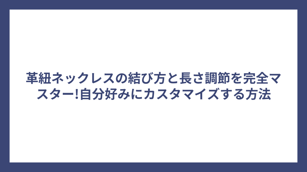 革紐ネックレスの結び方と長さ調節を完全マスター!自分好みにカスタマイズする方法