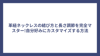 革紐ネックレスの結び方と長さ調節を完全マスター!自分好みにカスタマイズする方法